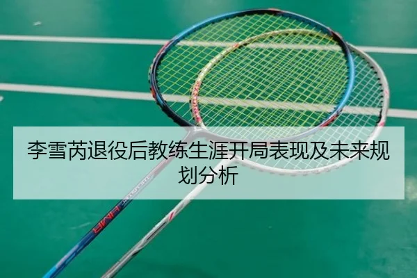 李雪芮退役后教练生涯开局表现及未来规划分析